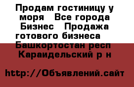 Продам гостиницу у моря - Все города Бизнес » Продажа готового бизнеса   . Башкортостан респ.,Караидельский р-н